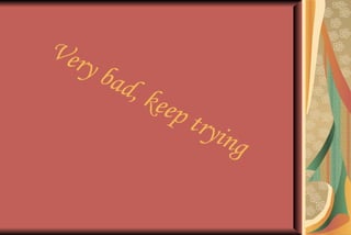 Very bad, keep trying 