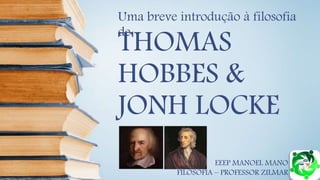 THOMAS
HOBBES &
JONH LOCKE
Uma breve introdução à filosofia
de
EEEP MANOEL MANO
FILOSOFIA – PROFESSOR ZILMAR
 