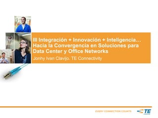 III Integración + Innovación + Inteligencia…
Hacia la Convergencia en Soluciones para
Data Center y Office Networks
Jonhy Ivan Clavijo. TE Connectivity
 