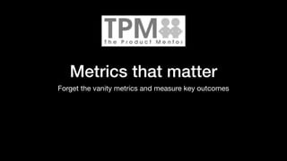 Metrics that matter
Forget the vanity metrics and measure key outcomes
 