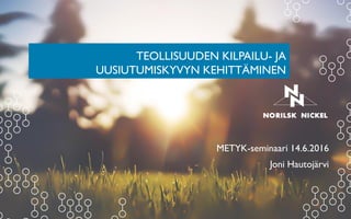 TEOLLISUUDEN KILPAILU- JA
UUSIUTUMISKYVYN KEHITTÄMINEN
METYK-seminaari 14.6.2016
Joni Hautojärvi
 