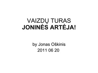 VAIZD Ų TURAS JONIN ĖS ARTĖJA ! by Jonas O škinis 2011 06 20   