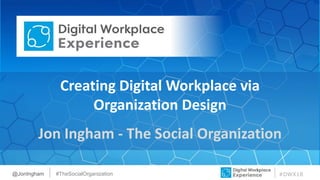 1
#DWX18
Creating Digital Workplace via
Organization Design
Jon Ingham - The Social Organization
@JonIngham #TheSocialOrganization
 
