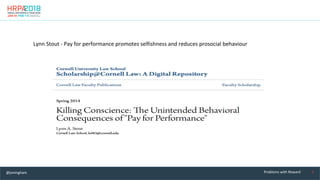 5	Problems	with	Reward	
Lynn	Stout	-	Pay	for	performance	promotes	selfishness	and	reduces	prosocial	behaviour	
@joningham	
 