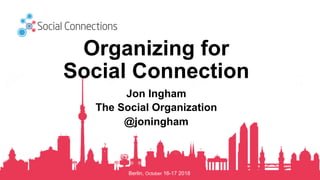 Berlin, October 16-17 2018
Organizing for
Social Connection
Jon Ingham
The Social Organization
@joningham
 