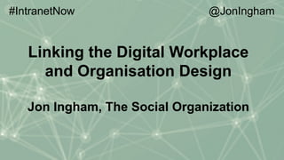 Linking the Digital Workplace
and Organisation Design
Jon Ingham, The Social Organization
	
#IntranetNow @JonIngham
 