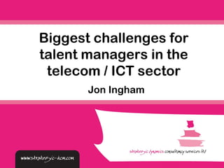 Biggest challenges for
talent managers in the
 telecom / ICT sector
       Jon Ingham
 