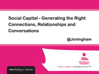 Social Capital - Generating the Right 
Connections, Relationships and 
Conversations 
@JonIngham 
 