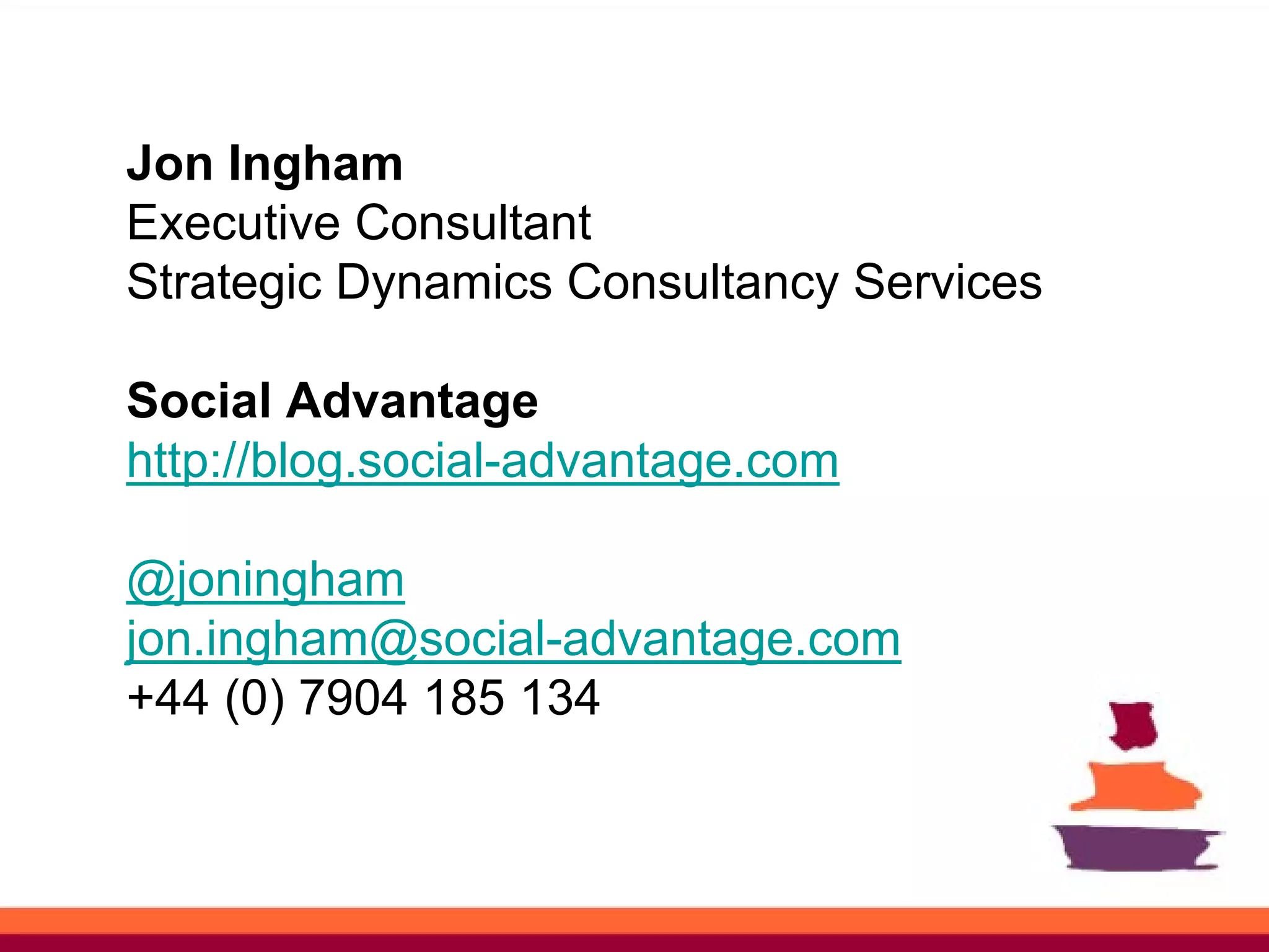Jon Ingham
Executive Consultant
Strategic Dynamics Consultancy Services

Social Advantage
http://blog.social-advantage.com

@joningham
jon.ingham@social-advantage.com
+44 (0) 7904 185 134
 