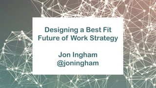 Designing a Best Fit
Future of Work Strategy
Jon Ingham
@joningham
 