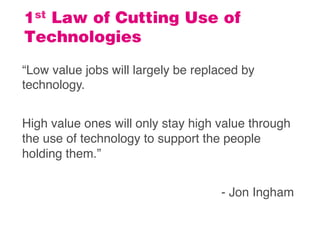 1st Law of Cutting Use of
Technologies
“Low value jobs will largely be replaced by
technology.
High value ones will only s...