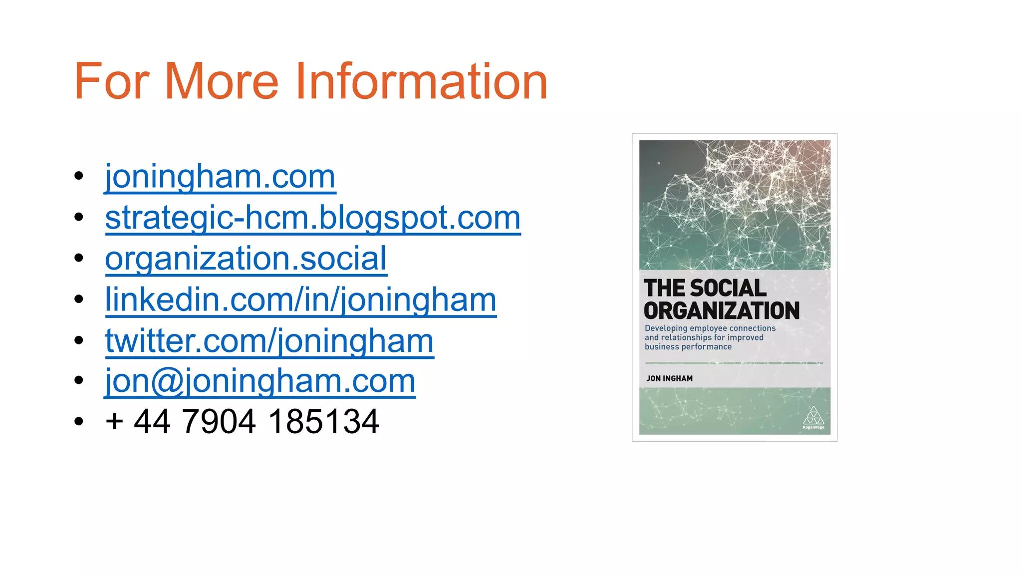 For More Information
• joningham.com
• strategic-hcm.blogspot.com
• organization.social
• linkedin.com/in/joningham
• twitter.com/joningham
• jon@joningham.com
• + 44 7904 185134