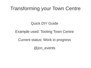 Transforming your Town Centre

          Quick DIY Guide

  Example used: Tooting Town Centre

   Current status: Work in progress

            @jon_events
 