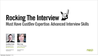 Rocking The Interview

Must Have CustDev Expertise: Advanced Interview Skills

Jonathan Irwin

Mike Long

Managing Director
Neo San Francisco

Lead Product Designer
Neo San Francisco

jonathan.irwin@neo.com
@jonathanirwin

mike.long@neo.com
@mblongii

Wednesday, December 11, 13

 