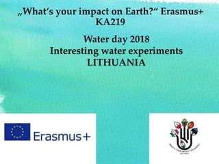 „What‘s your impact on Earth?“ Erasmus+
KA219
Water day 2018
Interesting water experiments
LITHUANIA
 
