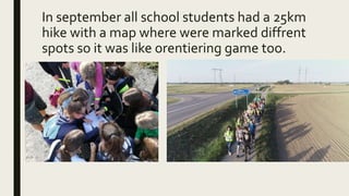In september all school students had a 25km
hike with a map where were marked diffrent
spots so it was like orentiering game too.
 