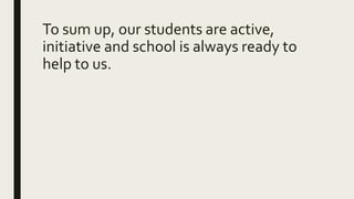 To sum up, our students are active,
initiative and school is always ready to
help to us.
 