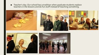 ■ Teacher‘s day. Our school has a tradition when graduate students replace
teachers in the lessons and do fun stuff instead of teaching something.
 