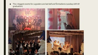 ■ The 2 biggest events for 12graders are last bell and Šimtadienis (100days left till
graduation)
 