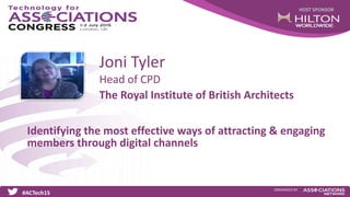 HOST SPONSOR
#ACTech15
ORGANISED BY
Head of CPD
Identifying the most effective ways of attracting & engaging
members through digital channels
Joni Tyler
The Royal Institute of British Architects
 
