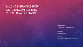 MUCHAS GRACIAS POR
SU ATENCIÓN ESPERO
Y LES HAYA GUSTADO
Integrantes:
Jonattan bocanegra ramos
Profesor:
Jesús salvador
Trabajo:
Diapositiva del antivirus panda
 