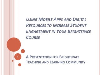USING MOBILE APPS AND DIGITAL
RESOURCES TO INCREASE STUDENT
ENGAGEMENT IN YOUR BRIGHTSPACE
COURSE
A PRESENTATION FOR BRIGHTSPACE
TEACHING AND LEARNING COMMUNITY
1
 