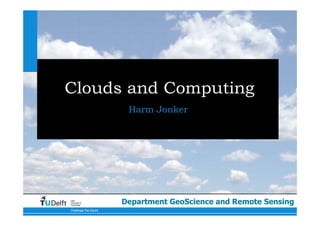 Challenge the future
Delft
University of
Technology
Clouds and Computing
Harm Jonker
Department GeoScience and Remote Sensing
 