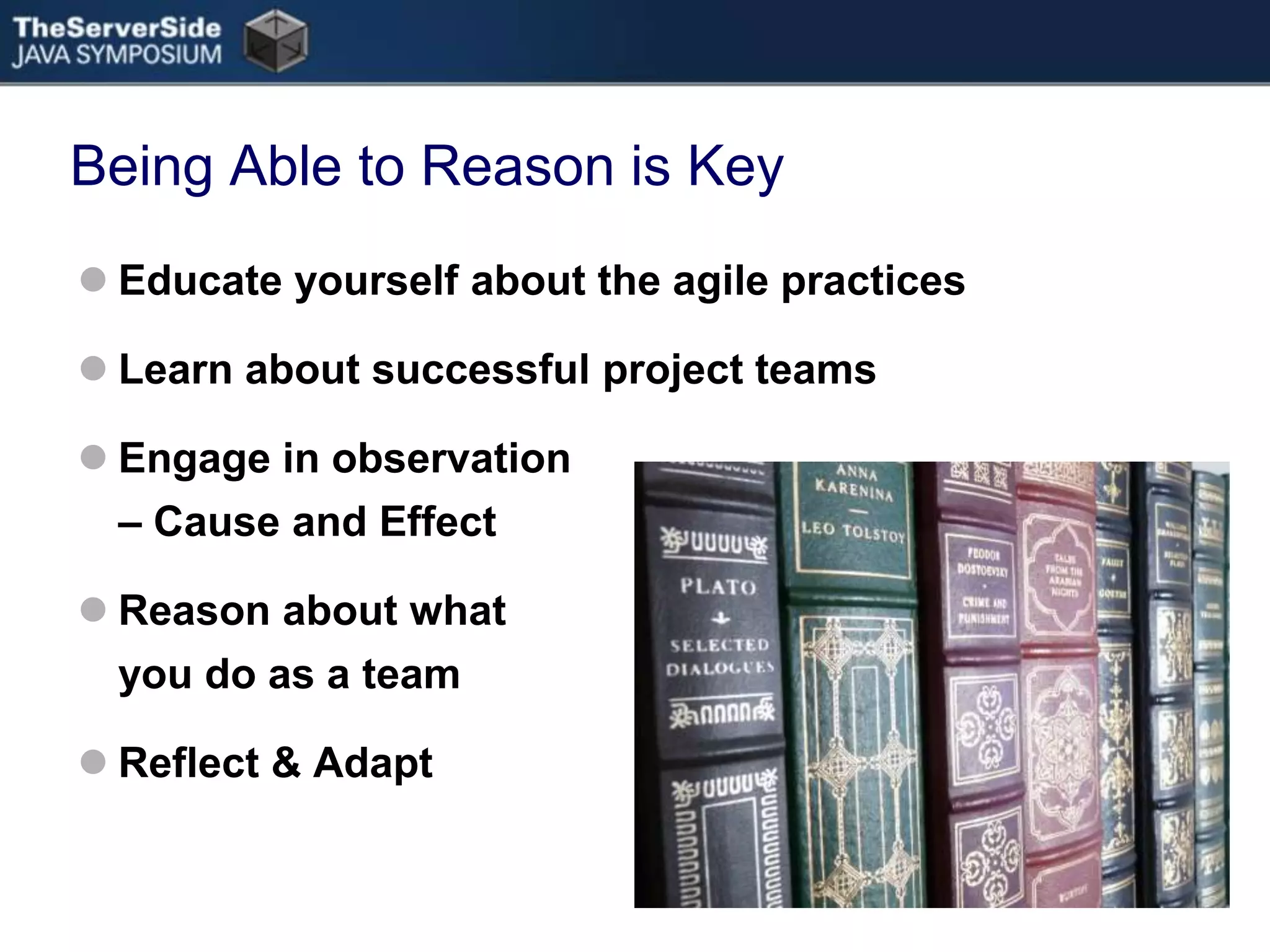 Being Able to Reason is KeyEducate yourself about the agile practicesLearn about successful project teamsEngage in observation – Cause and EffectReason about what you do as a teamReflect & Adapt