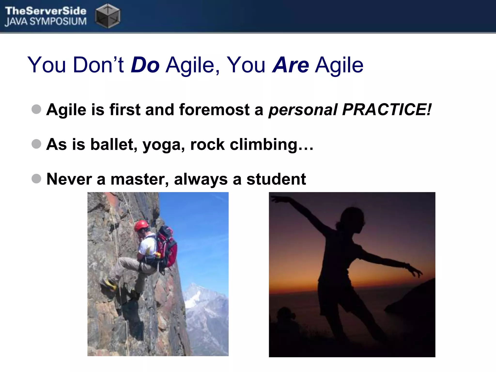 You Don’t Do Agile, You Are AgileAgile is first and foremost a personal PRACTICE!As is ballet, yoga, rock climbing…Never a master, always a student