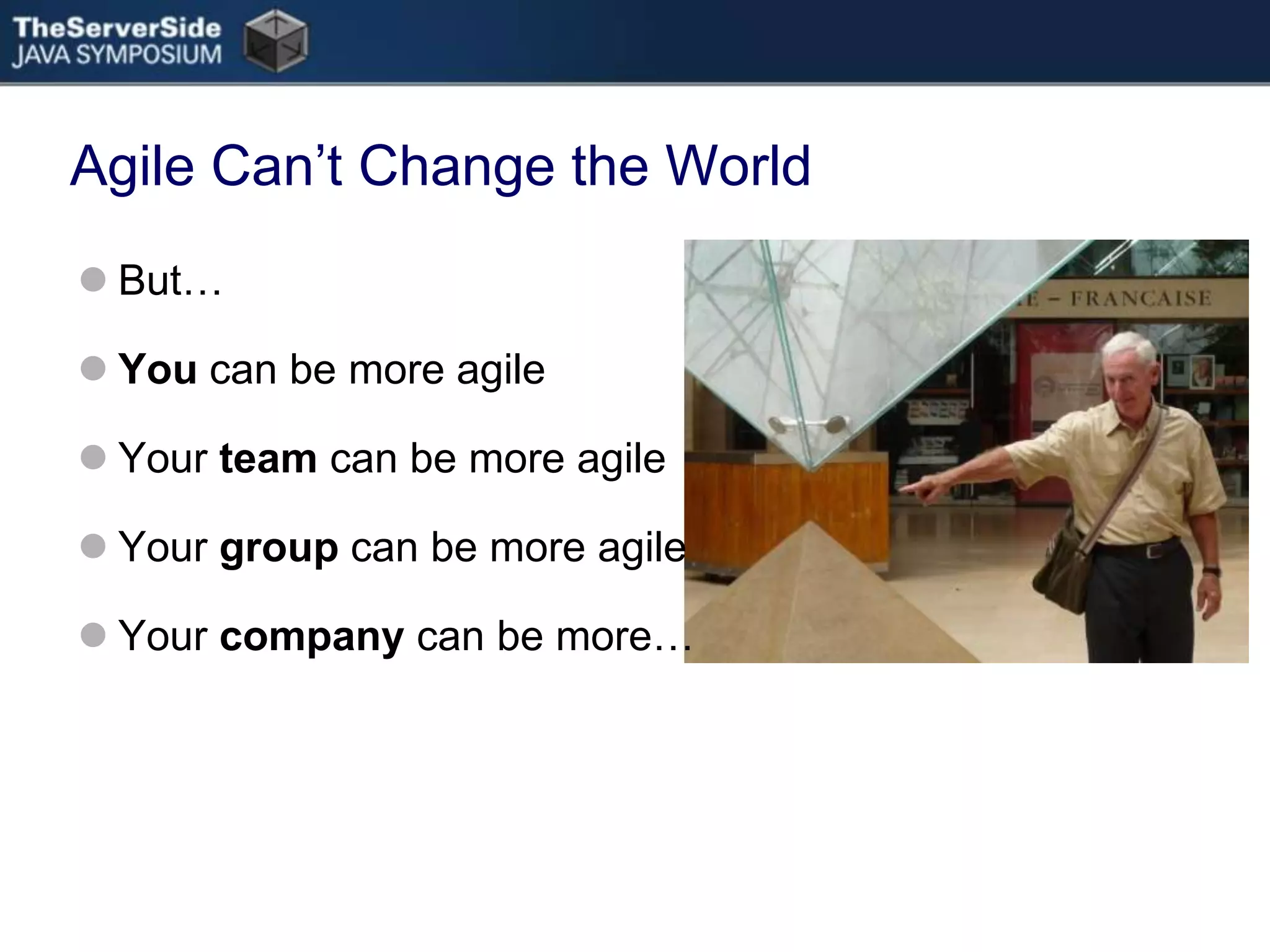 Agile Can’t Change the WorldBut…You can be more agileYour team can be more agileYour group can be more agileYour company can be more…