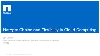 NetApp: Choice and Flexibility in Cloud Computing
Jon Kissane
Chief Strategy Officer and Cloud Business Group General Manager
NetApp
© 2014 NetApp, Inc. All rights reserved. NetApp Proprietary – Limited Use Only
 