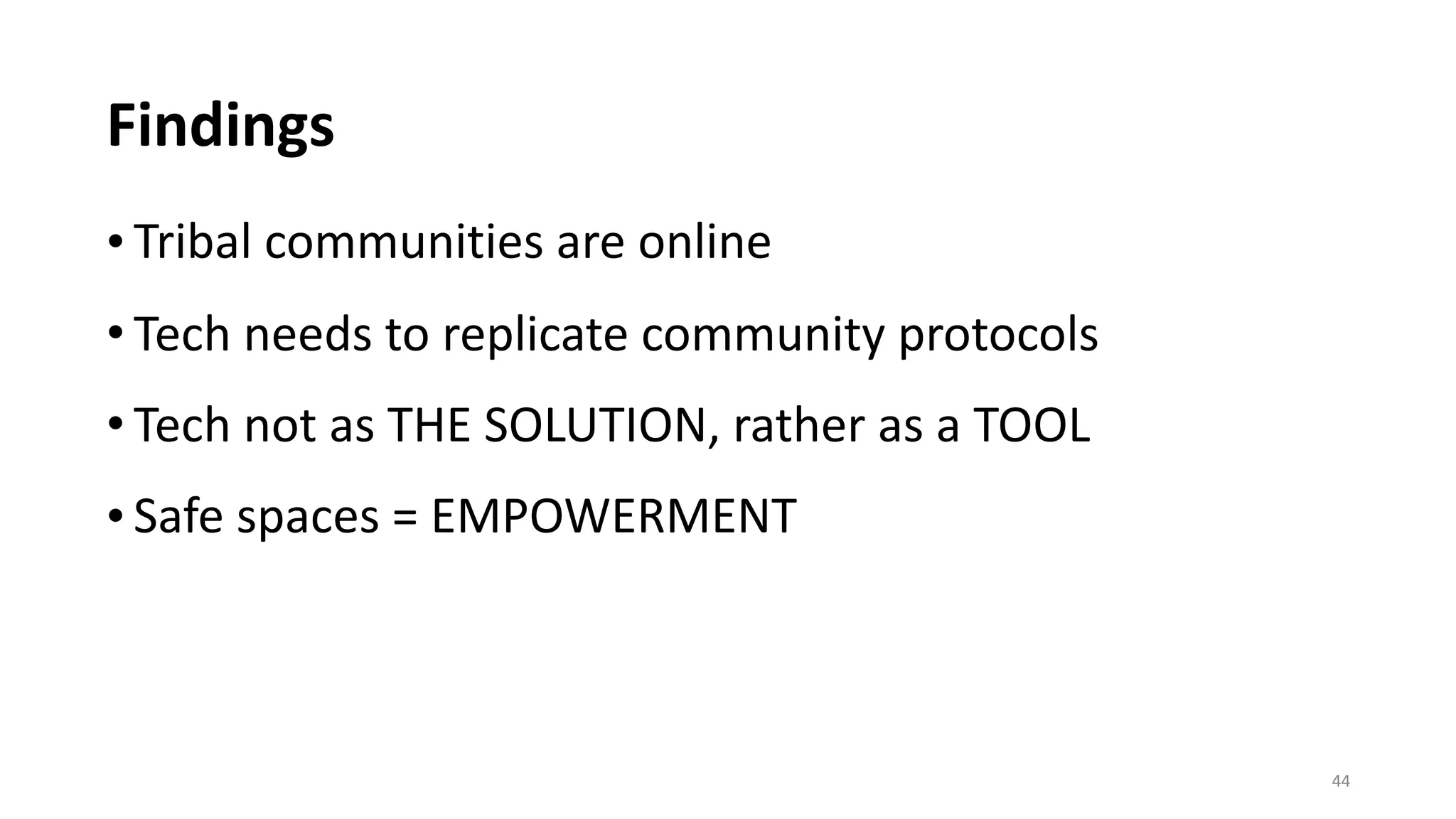 Findings
• Tribal	communities	are	online	
• Tech	needs	to	replicate	community	protocols	
• Tech	not	as	THE	SOLUTION,	rather	as	a	TOOL	
• Safe	spaces	=	EMPOWERMENT
44
 