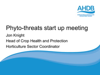 Phyto-threats start up meeting
Jon Knight
Head of Crop Health and Protection
Horticulture Sector Coordinator
 