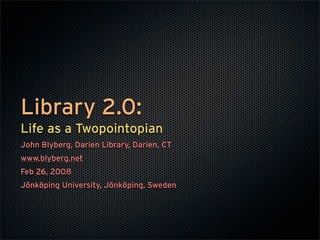 Library 2.0:
Life as a Twopointopian
John Blyberg, Darien Library, Darien, CT
www.blyberg.net
Feb 26, 2008
Jönköping University, Jönköping, Sweden
 
