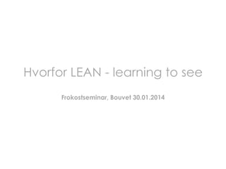 Hvorfor LEAN - learning to see
Frokostseminar, Bouvet 30.01.2014

 