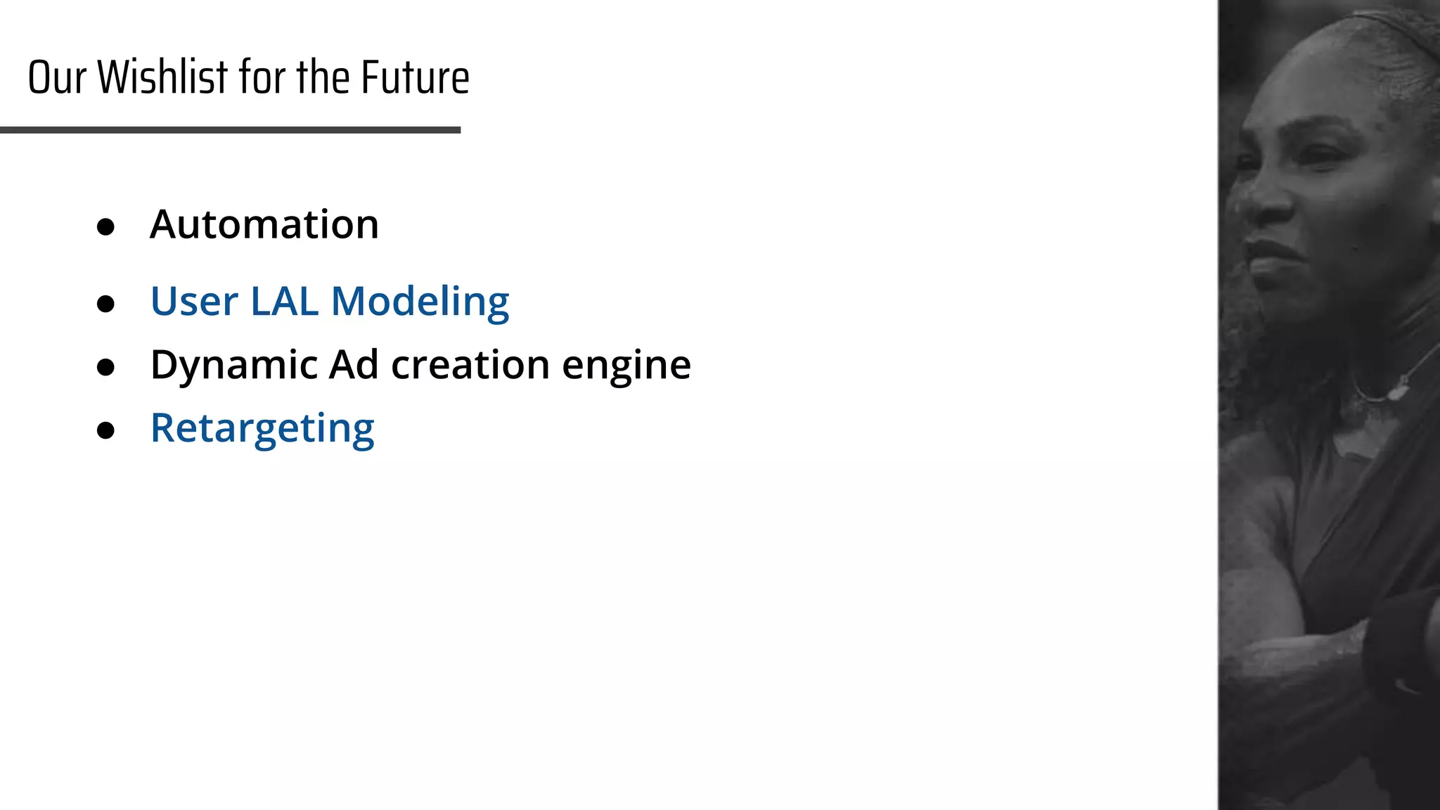 | 20
Our Wishlist for the Future
● Automation
● User LAL Modeling
● Dynamic Ad creation engine
● Retargeting
 