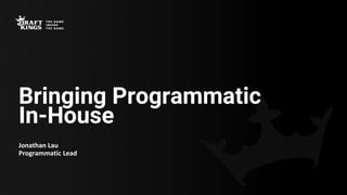 Bringing Programmatic
In-House
Jonathan Lau
Programmatic Lead
 