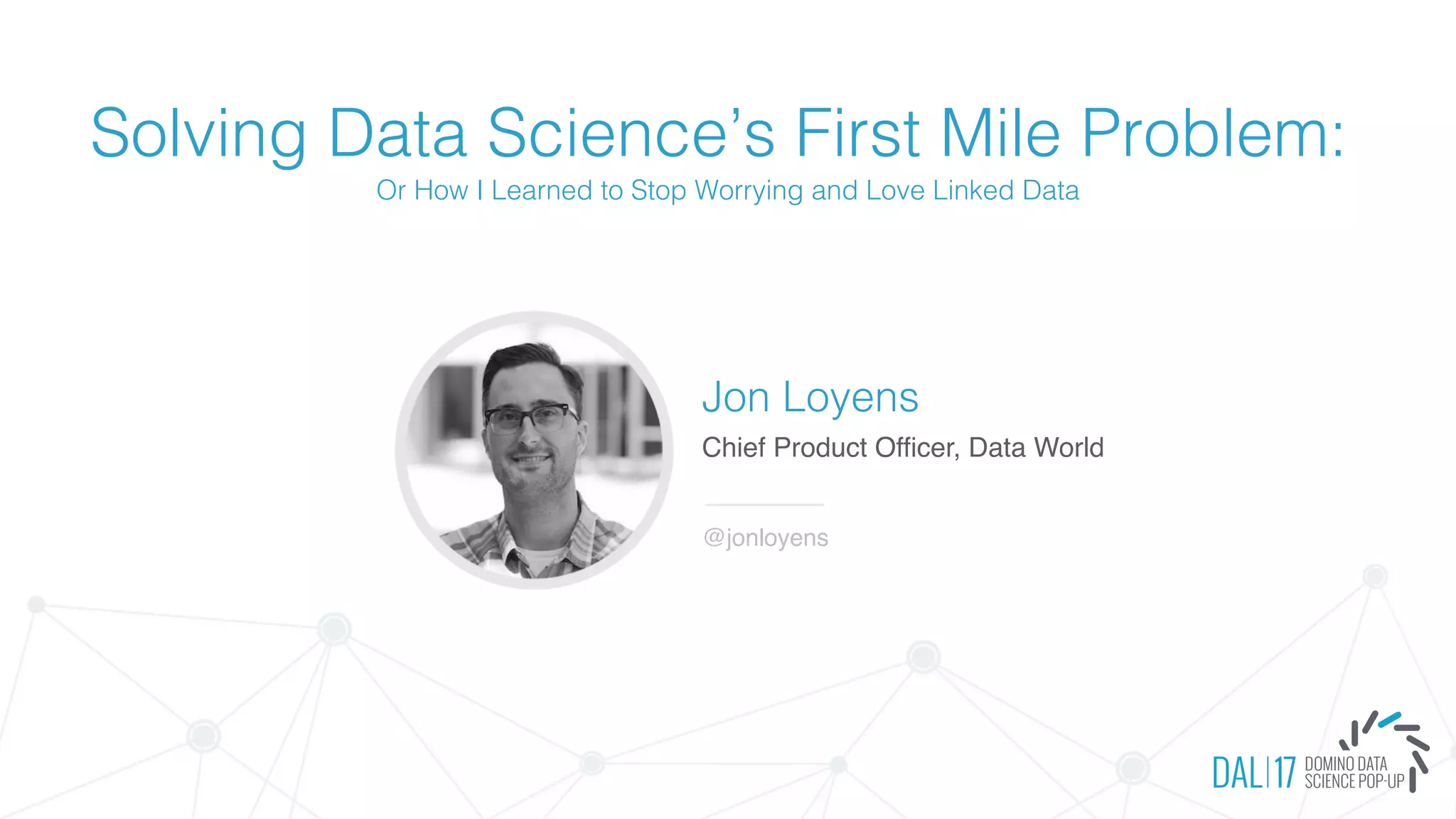 Solving Data Science’s First Mile Problem:
Or How I Learned to Stop Worrying and Love Linked Data
Jon Loyens
Chief Product Officer, Data World
@jonloyens
 