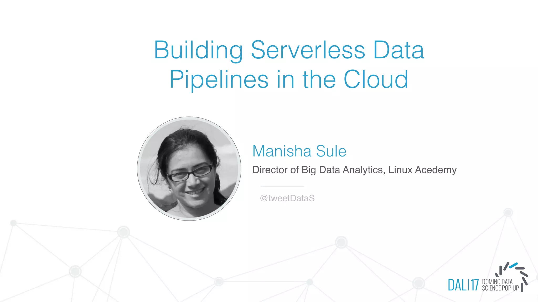 Building Serverless Data
Pipelines in the Cloud
Manisha Sule
Director of Big Data Analytics, Linux Acedemy
@tweetDataS
 