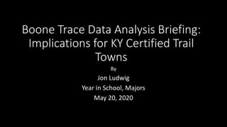 Boone Trace Data Analysis Briefing:
Implications for KY Certified Trail
Towns
By
Jon Ludwig
Year in School, Majors
May 20, 2020
 