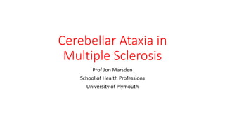 Cerebellar Ataxia in
Multiple Sclerosis
Prof Jon Marsden
School of Health Professions
University of Plymouth
 