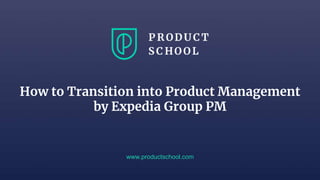 How to Transition into Product Management
by Expedia Group PM
www.productschool.com
 