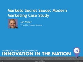 Marketo Secret Sauce: Modern 
Marketing Case Study 
Jon Miller 
VP and Co-Founder, Marketo 
Page 1 #MKTGNATION14 © 2014 Marketo, Inc. 
 