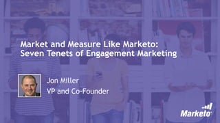 Market and Measure Like Marketo: 
Seven Tenets of Engagement Marketing 
Jon Miller 
VP and Co-Founder 
 