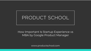 How Important Is Startup Experience vs
MBA by Google Product Manager
www.productschool.com
 