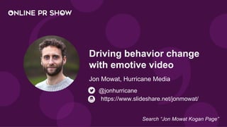Driving behavior change
with emotive video
Jon Mowat, Hurricane Media
@jonhurricane
Search “Jon Mowat Kogan Page”
https://www.slideshare.net/jonmowat/
 