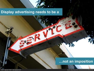 Display advertising needs to be a




                                        …not an imposition

© 2011 apprupt GmbH • www.apprupt.com       Source: http://www.flickr.com/photos/wwarby/4860335535/
 