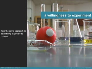 a willingness to experiment



Take the same approach to
advertising as you do to
content...




© 2011 apprupt GmbH • www.apprupt.com               Source: http://www.flickr.com/photos/nabeelah/14116806
 