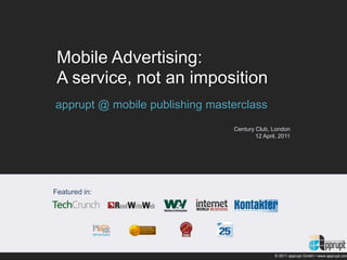 Mobile Advertising:
 A service, not an imposition
apprupt @ mobile publishing masterclass
                                Century Club, London
                                        12 April, 2011




Featured in:




                                               © 2011 apprupt GmbH • www.apprupt.com
 