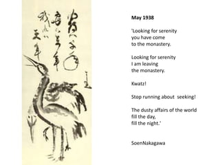 May 1938'Looking for serenityyou have come to the monastery.Looking for serenityI am leavingthe monastery.Kwatz!Stop running about seeking!The dusty affairs of the worldfill the day,fill the night.'SoenNakagawa